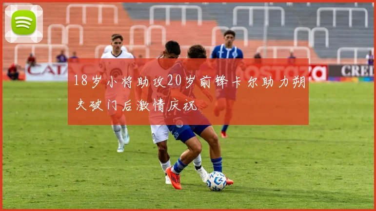 18岁小将助攻20岁前锋卡尔助力朔夫破门后激情庆祝