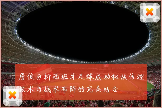 詹俊分析西班牙足球成功秘诀传控技术与战术布阵的完美结合