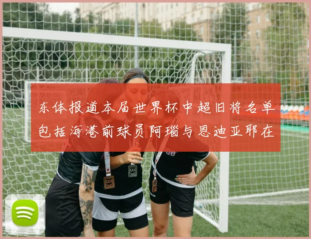东体报道本届世界杯中超旧将名单包括海港前球员阿瑙与恩迪亚耶在内的10位球员