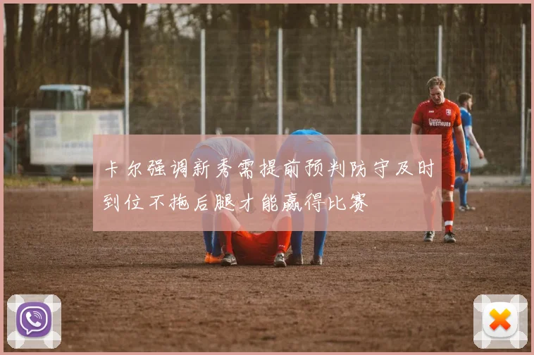 卡尔强调新秀需提前预判防守及时到位不拖后腿才能赢得比赛