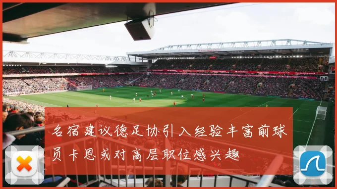 名宿建议德足协引入经验丰富前球员卡恩或对高层职位感兴趣