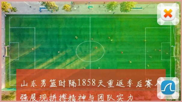 山东男篮时隔1858天重返季后赛八强展现拼搏精神与团队实力
