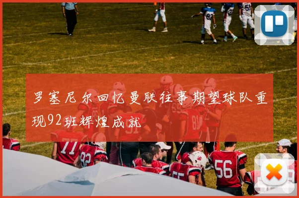 罗塞尼尔回忆曼联往事期望球队重现92班辉煌成就