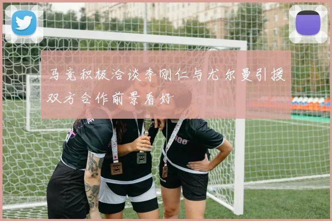 马竞积极洽谈李刚仁与尤尔曼引援双方合作前景看好
