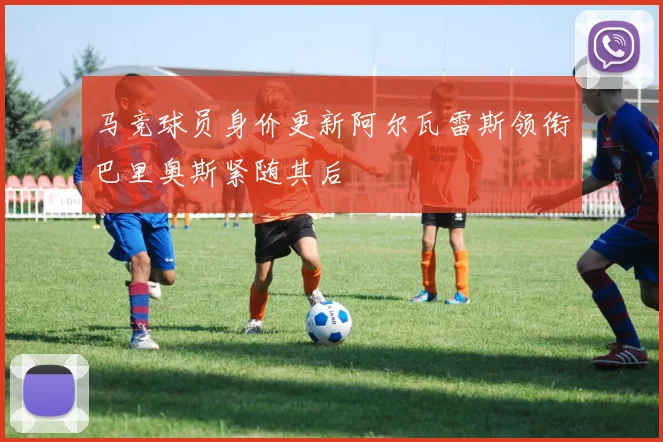 马竞球员身价更新阿尔瓦雷斯领衔巴里奥斯紧随其后