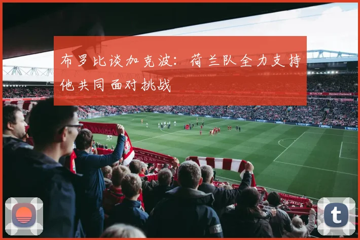 布罗比谈加克波：荷兰队全力支持他共同面对挑战