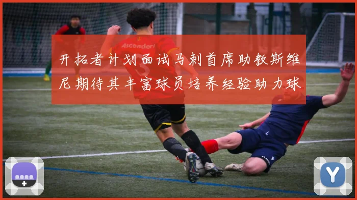 开拓者计划面试马刺首席助教斯维尼期待其丰富球员培养经验助力球队发展