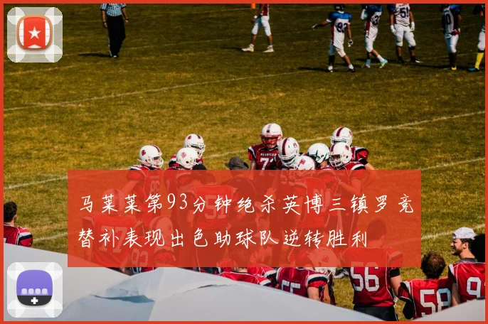 马莱莱第93分钟绝杀英博三镇罗竞替补表现出色助球队逆转胜利