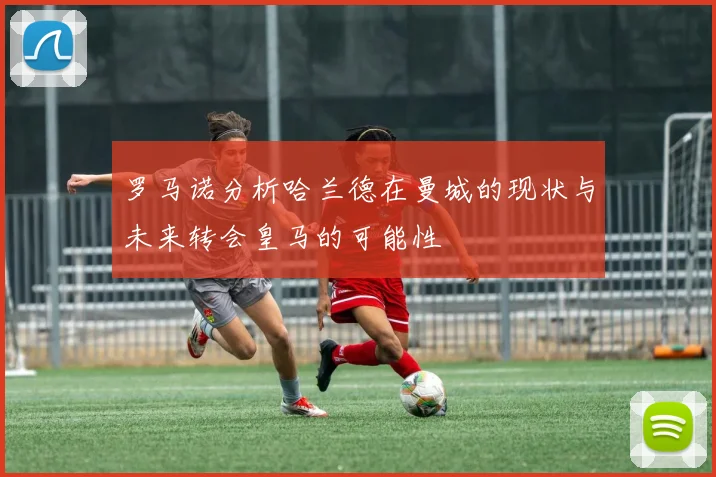罗马诺分析哈兰德在曼城的现状与未来转会皇马的可能性