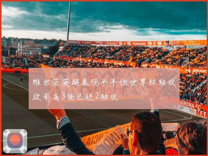 维尔茨英超表现平平但世界杯助攻效率高3场已送2助攻