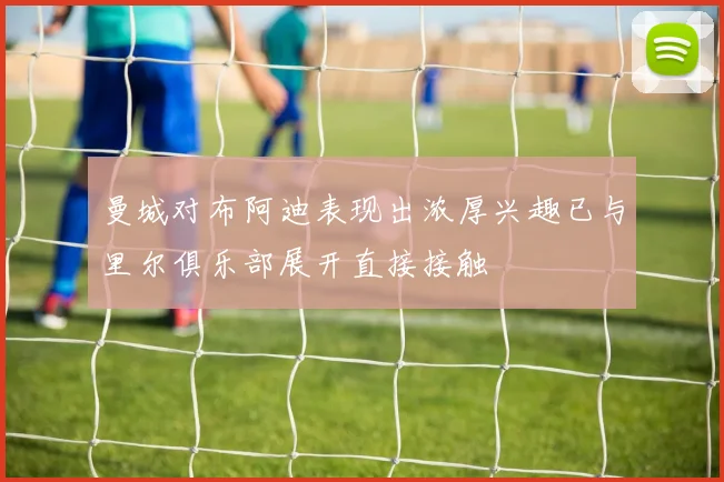 曼城对布阿迪表现出浓厚兴趣已与里尔俱乐部展开直接接触