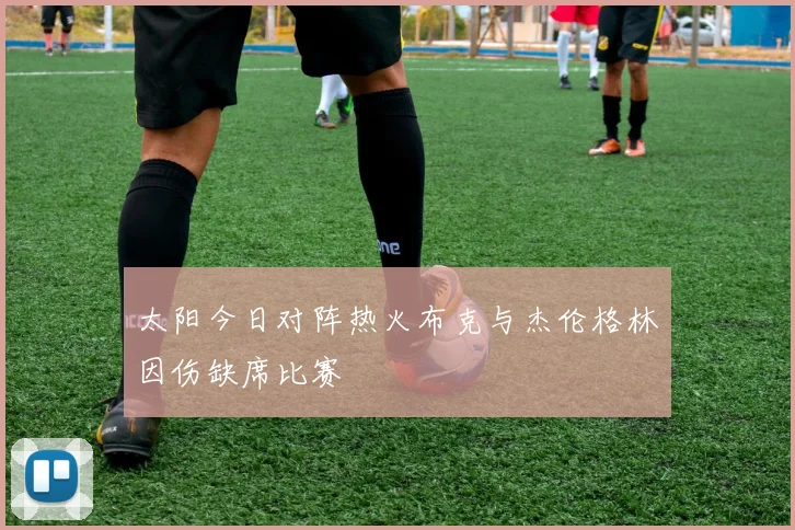 太阳今日对阵热火布克与杰伦格林因伤缺席比赛