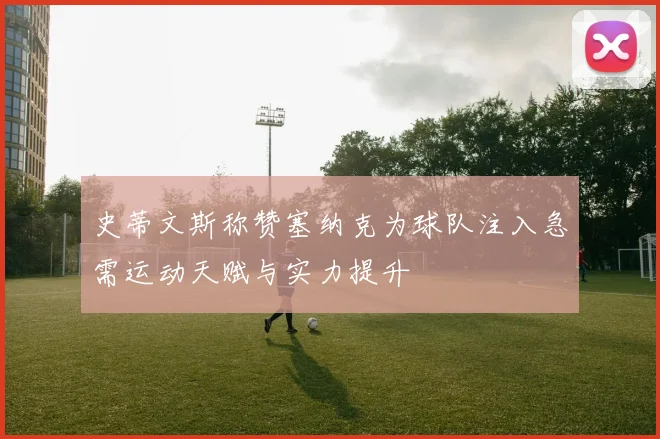 史蒂文斯称赞塞纳克为球队注入急需运动天赋与实力提升