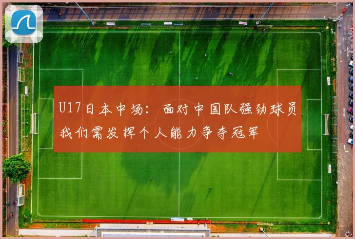 U17日本中场：面对中国队强劲球员我们需发挥个人能力争夺冠军