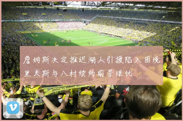 詹姆斯决定推迟湖人引援陷入困境里夫斯与八村续约前景堪忧