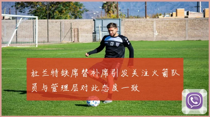 杜兰特缺席替补席引发关注火箭队员与管理层对此态度一致