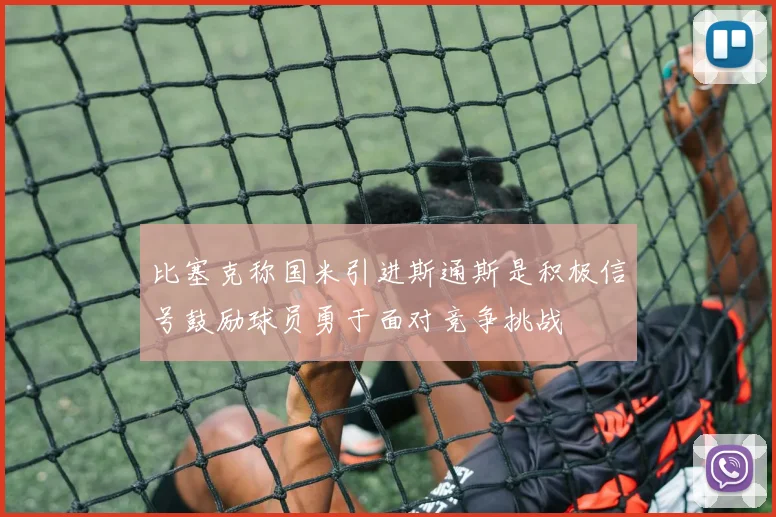 比塞克称国米引进斯通斯是积极信号鼓励球员勇于面对竞争挑战
