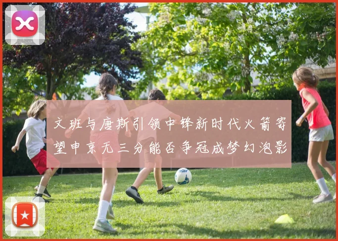文班与唐斯引领中锋新时代火箭寄望申京无三分能否争冠成梦幻泡影
