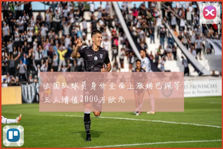 法国队球员身价全面上涨姆巴佩等三人增值2000万欧元