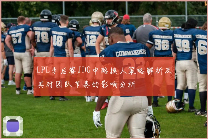 LPL季后赛JDG中路换人策略解析及其对团队节奏的影响分析