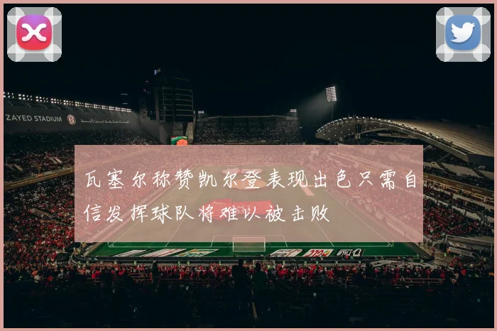 瓦塞尔称赞凯尔登表现出色只需自信发挥球队将难以被击败