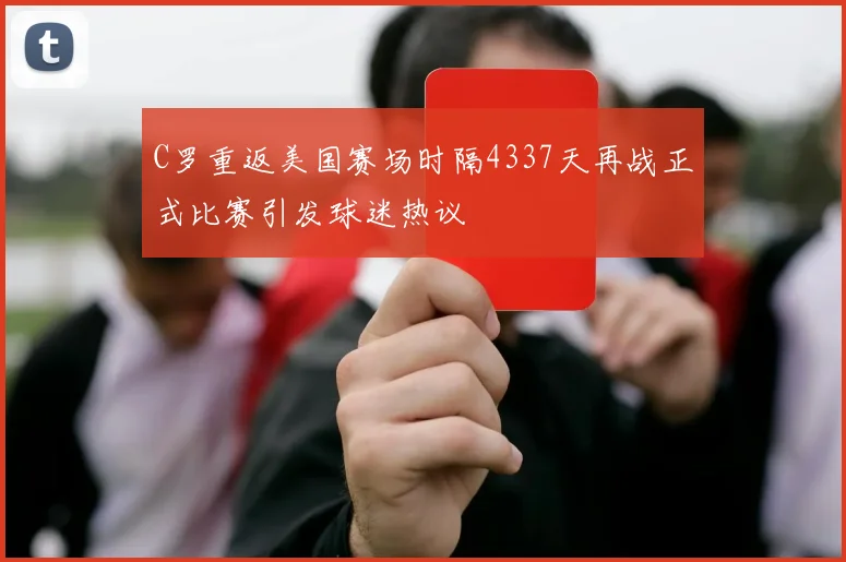 C罗重返美国赛场时隔4337天再战正式比赛引发球迷热议