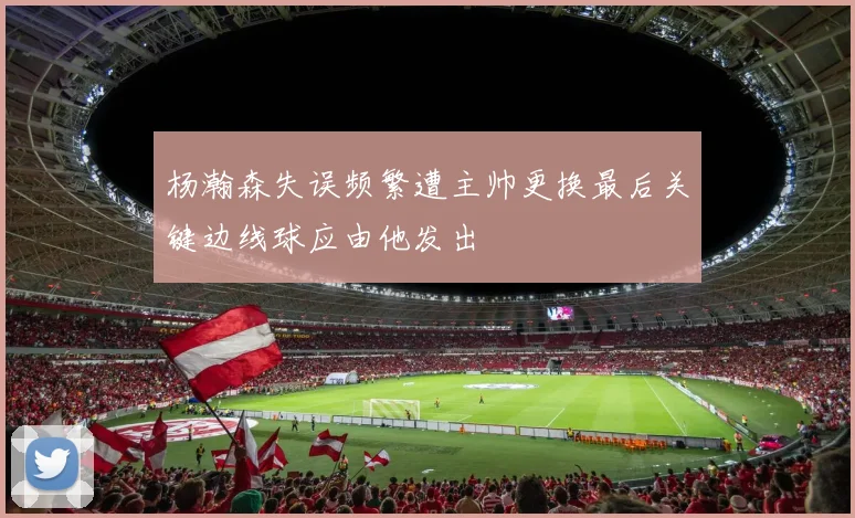杨瀚森失误频繁遭主帅更换最后关键边线球应由他发出