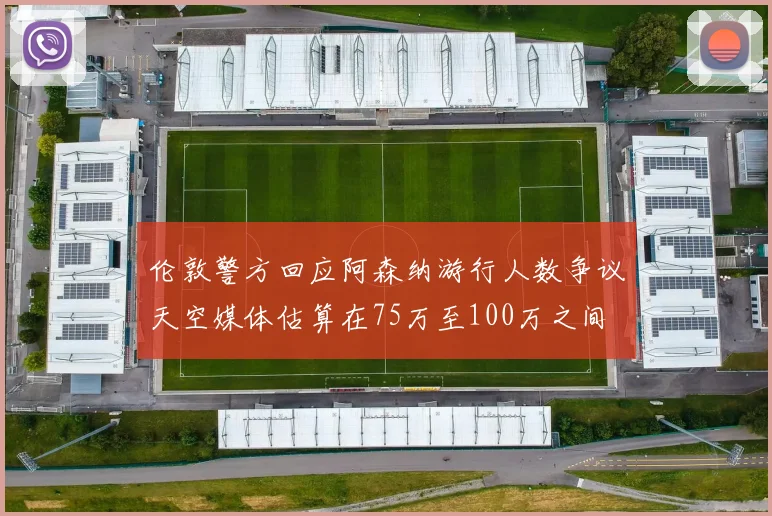 伦敦警方回应阿森纳游行人数争议天空媒体估算在75万至100万之间