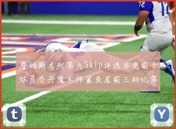 詹姆斯名列第九Skip评选历史前十球员乔丹魔术师鲨鱼居前三科比第七