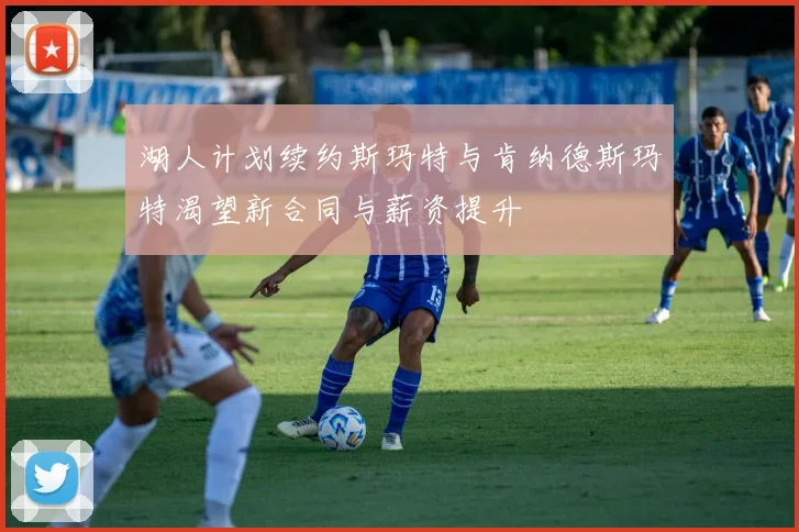 湖人计划续约斯玛特与肯纳德斯玛特渴望新合同与薪资提升