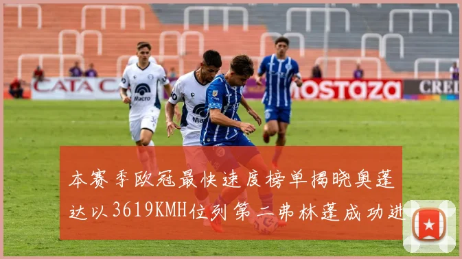 本赛季欧冠最快速度榜单揭晓奥蓬达以3619KMH位列第二弗林蓬成功进军前十