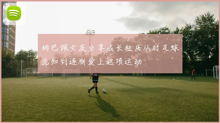 姆巴佩女友分享成长经历从对足球无知到逐渐爱上这项运动
