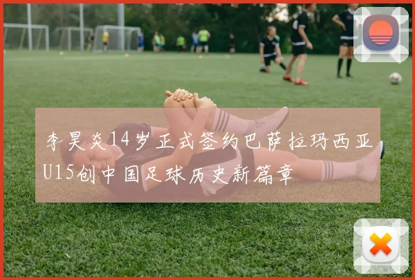 李昊炎14岁正式签约巴萨拉玛西亚U15创中国足球历史新篇章