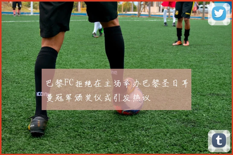 巴黎FC拒绝在主场举办巴黎圣日耳曼冠军颁奖仪式引发热议