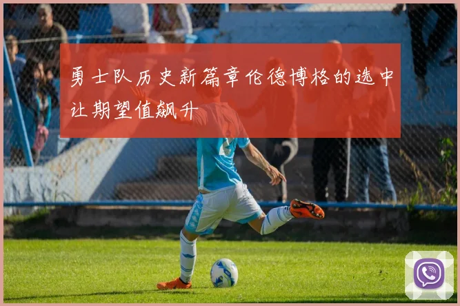 勇士队历史新篇章伦德博格的选中让期望值飙升