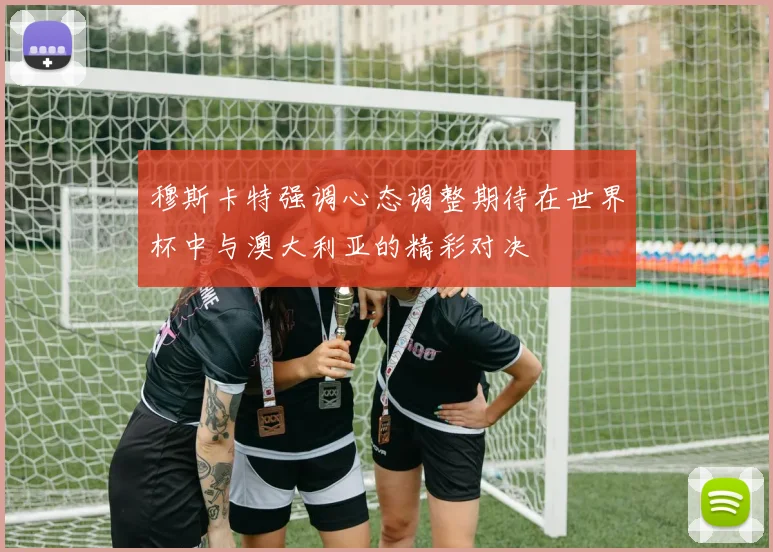 穆斯卡特强调心态调整期待在世界杯中与澳大利亚的精彩对决