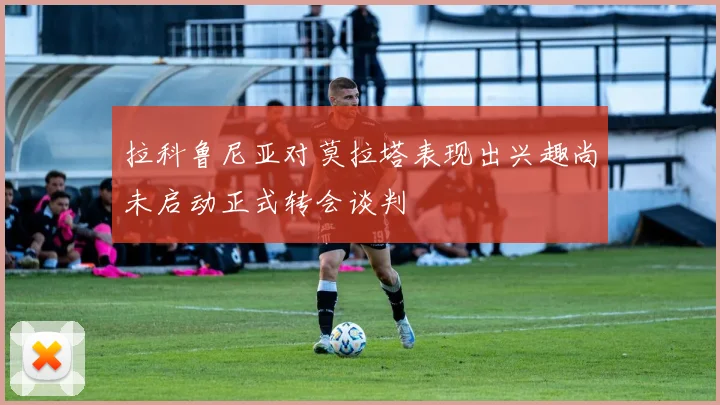 拉科鲁尼亚对莫拉塔表现出兴趣尚未启动正式转会谈判