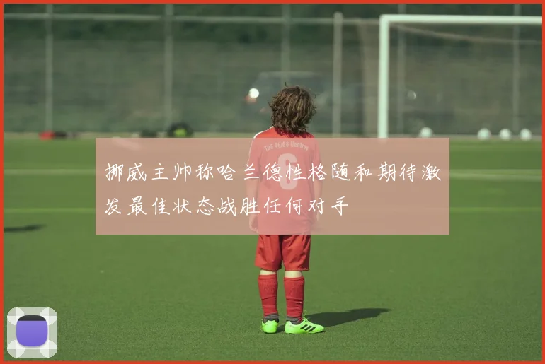 挪威主帅称哈兰德性格随和期待激发最佳状态战胜任何对手